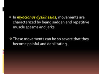 In myoclonus dyskinesias, movements are
characterized by being sudden and repetitive
muscle spasms and jerks.
These movements can be so severe that they
become painful and debilitating.
 