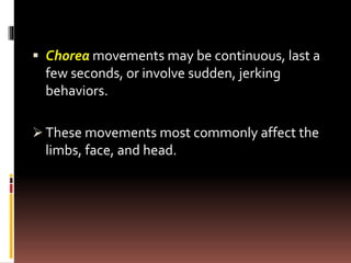  Chorea movements may be continuous, last a
few seconds, or involve sudden, jerking
behaviors.
 These movements most commonly affect the
limbs, face, and head.
 