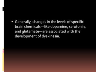  Generally, changes in the levels of specific
brain chemicals—like dopamine, serotonin,
and glutamate—are associated with the
development of dyskinesia.
 