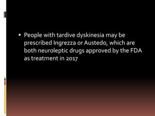  People with tardive dyskinesia may be
prescribed Ingrezza or Austedo, which are
both neuroleptic drugs approved by the FDA
as treatment in 2017
 