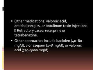  Other medications: valproic acid,
anticholinergics, or botulinum toxin injections
Refractory cases: reserprine or
tetrabenazine.
 Other approaches include baclofen (40–80
mg/d), clonazepam (1–8 mg/d), or valproic
acid (750–3000 mg/d).
 