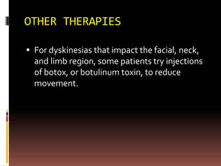 OTHER THERAPIES
 For dyskinesias that impact the facial, neck,
and limb region, some patients try injections
of botox, or botulinum toxin, to reduce
movement.
 
