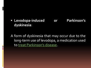  Levodopa-induced or Parkinson’s
dyskinesia:
A form of dyskinesia that may occur due to the
long-term use of levodopa, a medication used
to treat Parkinson’s disease.
 