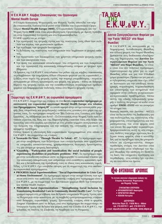 H E.Ê.Ø.&Ø.Õ. Êüìâïò Åðéêïéíùíßáò ôïõ Ïñãáíéóìïý
Mental Health Europe
Ç Åôáéñßá ÊïéíùíéêÞò Øõ÷éáôñéêÞò êáé Øõ÷éêÞò Õãåßáò áðïôåëåß ôïí êüì-
âï åðéêïéíùíßáò (national focal point) óôçí ÅëëÜäá ôïõ Åõñùðáúêïý Ïñãá-
íéóìïý Mental Health Europe (MHE). O Åõñùðáúêüò Ïñãáíéóìüò ãéá ôçí
Øõ÷éêÞ Õãåßá ÌÇÅ åßíáé Ýíáò ìç-êõâåñíçôéêüò Ïñãáíéóìüò, ìå Üìåóç ðñüóâá-
óç óôçí ÅõñùðáúêÞ ÅðéôñïðÞ êáé óôï Åõñùêïéíïâïýëéï.
Ï ÌÇÅ åñãÜæåôáé ìå óôü÷ï:
• Ôçí ðñïáãùãÞ ôçò øõ÷éêÞò õãåßáò êáé ôçò ðïéüôçôáò æùÞò üëùí ôùí ðïëé-
ôþí êáé êõñßùò ôùí ìåéïíïôéêþí ïìÜäùí.
• Ôçí ðñüëçøç ôùí øõ÷éêþí äéáôáñá÷þí.
• Ôç âåëôßùóç ôçò ðïéüôçôáò ôùí õðçñåóéþí ðïõ ëáìâÜíïõí ïé øõ÷éêÜ áóèå-
íåßò.
• Ôçí ðñïóôáóßá ôùí äéêáéùìÜôùí ôùí ÷ñçóôþí õðçñåóéþí øõ÷éêÞò õãåßáò
êáé ôùí ïéêïãåíåéþí ôïõò.
• Ôçí Üñóç ôïõ êïéíùíéêïý áðïêëåéóìïý, ôïõ óôßãìáôïò êáé ôùí äéáêñßóåùí
êáé ôçí ðñïáãùãÞ ôçò êïéíùíéêÞò åíóùìÜôùóçò áôüìùí ìå øõ÷éêÜ ðñï-
âëÞìáôá.
Ïé äñÜóåéò ôçò Å.Ê.Ø.&Ø.Õ. óôï ðëáßóéï ôïõ ñüëïõ ôçò ùò êüìâïò åðéêïéíùíßáò
ðåñéëáìâÜíïõí ôçí åíçìÝñùóç Üëëùí åëëçíéêþí öïñÝùí ãéá ôéò åõñùðáúêÝò å-
îåëßîåéò óôïí ôïìÝá ôçò øõ÷éêÞò õãåßáò, ôçí ðáñï÷Þ ãíùìïäüôçóçò - óõ÷íÜ óå
óõíåñãáóßá ìå Üëëïõò ïñãáíéóìïýò êáé öïñåßò ôçò ÷þñáò - ðÜíù óå äéÜöïñá
èÝìáôá ôçò øõ÷éêÞò õãåßáò êáé ôçí åõáéóèçôïðïßçóç óõãêåêñéìÝíùí ïìÜäùí,
öïñÝùí êáé äéáìïñöùôþí ðïëéôéêÞò ðÜíù óôá èÝìáôá øõ÷éêÞò õãåßáò.
ÅÔÁÉÑÉÁ ÊÏÉÍÙÍÉÊÇÓ ØÕ×ÉÁÔÑÉÊÇÓ êáé ØÕ×ÉÊÇÓ ÕÃÅÉÁÓ
29ÔÅÕ×ÏÓ 5
Å.Ê.Ø.&Ø.Õ.
ÔÇÓ
ÔÁ ÍÅÁ
Ôï Ýíôõðï áðïôåëåß åîáìçíéáßá Ýêäïóç ôçò
Åôáéñßáò ÊïéíùíéêÞò Øõ÷éáôñéêÞò
êáé Øõ÷éêÞò Õãåßáò
ÓÕÍÔÁÊÔÉÊÇ ÅÐÉÔÑÏÐÇ:
• ÌÕËÙÍÏÐÏÕËÏÕ Áéêáôåñßíç
• ÖÑÁÃÊÏÕËÇ ÁèçíÜ
• KÏËËÉÁ Êáôåñßíá
ÄÉÅÕÈÕÍÓÇ:
Ìåëåôßïõ ÐçãÜ 22, 11636 Ìåôò - ÁèÞíá
ôçë: 210-9227611 öáî: 210-9231210
e-mail: ekpsath@otenet.gr, website: www.ekpse.gr
Óõììåôï÷Þ ôçò Å.Ê.Ø.&Ø.Õ. óå åõñùðáúêÜ ðñïãñÜììáôá
Ç Å.Ê.Ø.&Ø.Õ. óõììåôÝ÷åé ùò åôáßñïò óå Ýíá äéåôÝò åõñùðáúêü ðñüãñáììá ìå
óõíôïíéóôÞ ôïí åõñùðáúêü ïñãáíéóìü Mental Health Europe óôï ðëáßóéï
ôïõ ÐñïãñÜììáôïò "ÄÜöíç ÉÉÉ" ôï ïðïßï áöïñÜ óôçí áíôéìåôþðéóç êÜèå ìïñ-
öÞò âßáò (óùìáôéêÞò êáé øõ÷ïëïãéêÞò) åíÜíôéá óôéò ãõíáßêåò óôï ÷þñï ôçò åñ-
ãáóßáò ôïõò. Ôï ðñüãñáììá ïíïìÜæåôáé "Âßá ÅíÜíôéá óôéò Ãõíáßêåò óôï ×þñï
Åñãáóßáò…Áò ÌéëÞóïõìå ãéá Áõôü! - Ïé Åðéðôþóåéò óôçí Øõ÷éêÞ Õãåßá ôùí Ãõ-
íáéêþí åîáéôßáò ôçò Âßáò êáé ôçò Ðáñåíü÷ëçóçò åíáíôßïí ôïõò óôï ×þñï ôçò
Åñãáóßáò" êáé åßíáé êõñßùò åñåõíçôéêü ìå Ýíá ìåãÜëï êïììÜôé óõíåñãáóéþí ãéá
ôçí äéÜ÷õóç ôçò ðëçñïöïñßáò êáé ôçí áýîçóç ôçò åðßãíùóçò ãéá áõôü ôï
êñõììÝíï ðñüâëçìá.
Åðßóçò îåêéíÜ ç õëïðïßçóç äýï åõñùðáúêþí ðñïãñáììÜôùí óôá ïðïßá ç
Å.Ê.Ø.&Ø.Õ. èá óõììåôÝ÷åé ùò åôáßñïò:
• "Leonardo Da Vinci / "Through Theatre To Talent - 4T". To ðñüãñáììá áöï-
ñÜ óôçí áíáâÜèìéóç ôùí äåîéïôÞôùí ôùí åðáããåëìáôéþí ðïõ åñãÜæïíôáé
óå õðçñåóßåò áðïêáôÜóôáóçò, ÷ñçóéìïðïéþíôáò èåáôñéêÝò äñáóôçñéüôç-
ôåò ãéá Üôïìá ìå øõ÷éêÝò äéáôáñá÷Ýò
• "Grundtvig / "Participation and Sensitisation: the social inclusion of people
experiencing disabilities or psychiatric problems - PAS". To ðñüãñáììá áöï-
ñÜ óôçí åêðáßäåõóç åíçëßêùí þóôå íá äçìéïõñãçèåß ôï êïéíùíéêü ðëáßóéï ãéá
ôçí êïéíùíéêÞ åíóùìÜôùóç ôùí áíèñþðùí áðü åõáßóèçôåò êïéíùíéêÝò ïìÜ-
äåò êáé ç äéåõêüëõíóç ôçò ðñüóâáóÞò ôïõò óå üëïõò ôïõò êïéíùíéêïýò ôïìåßò.
ÔÝëïò, ç Å.Ê.Ø.&Ø.Õ. Ý÷åé õðïâÜëåé áßôçóç ãéá ôç óõììåôï÷Þ ôçò óôá áêüëïõ-
èá åõñùðáúêÜ ðñïãñÜììáôá:
• PROGRESS Social Experimentations / "Social Experimentation in Crisis Care
at Home Environment". Ôï ðñüãñáììá áöïñÜ óôçí áíôéìåôþðéóç ôùí êñß-
óåùí óôï óðßôé ôïõ áóèåíïýò. ÓõíôïíéóôÞò åôáßñïò óôï ðñüãñáììá åßíáé ç
Å.Ê.Ø.&Ø.Õ., ìå ôç óõììåôï÷Þ ôùí âñåôáíéêþí öïñÝùí Blyth Star Enterprises
êáé Mental Health Matters.
• PROGRESS Social Experimentations / "Strengthening Social Inclusion by
Transforming Residential Care to Community Mental Health Care". To Ðñü-
ãñáììá áöïñÜ óôç ìåôÜâáóç ôùí Âåëãéêþí õðçñåóéþí Øõ÷éêÞò Õãåßáò áðü
ôï Øõ÷éáôñåßï óôçí êïéíüôçôá, ìå ôç óõìâïëÞ åìðåéñïãíùìïóýíçò åôáßñùí
áðü äéÜöïñåò åõñùðáúêÝò ÷þñåò. ÓõíôïíéóôÞò åôáßñïò åßíáé ï öïñÝáò
Zorgnet Vlaanderen áðü ôï ÂÝëãéï, åíþ óôï ðñüãñáììá èá óõììåôÜó÷åé ôï
Õðïõñãåßï Õãåßáò ôïõ Âåëãßïõ êáé öïñåßò áðü ôçí ÅëëÜäá (Å.Ê.Ø.&Ø.Õ.), ôçí
Éñëáíäßá, ôç ÌÜëôá, ôç Óëïâåíßá, ôç Íïñâçãßá êáé ôç Ñïõìáíßá.
Äßêôõï Óõíåñãáæüìåíùí ÖïñÝùí ãéá
ôçí Õãåßá "ÁÊÅÓÙ" óôï Íïìü
Öùêßäáò
Ç Å.Ê.Ø.&Ø.Õ. óå óõíåñãáóßá ìå ôç
Íïìáñ÷éáêÞ Áõôïäéïßêçóç Öùêßäáò
êáé Üëëïõò öïñåßò ôïõ Íïìïý Öùêßäáò
âñßóêïíôáé óôç äéáäéêáóßá ïëïêëÞñù-
óçò ôçò äçìéïõñãßáò ôïõ Äéêôýïõ Óõ-
íåñãáæüìåíùí ÖïñÝùí ãéá ôçí Õãåßá
"ÁÊÅÓÙ" óôï Íïìü Öùêßäáò, ôï ïðïß-
ï åßíáé Ýíá íÝï ðéëïôéêü ðñüãñáììá,
ðñùôïðïñéáêü ü÷é ìüíï ãéá ôï íïìü
Öùêßäáò áëëÜ êáé ãéá ôïí Åëëáäéêü
÷þñï ãåíéêüôåñá. Ðñüêåéôáé ãéá ìéá íÝ-
á ôçëåöùíéêÞ õðçñåóßá ðïõ Ý÷åé ôåèåß
óå ëåéôïõñãßá ãéá ôçí õðïäï÷Þ, êáôá-
ãñáöÞ, ðáñáðïìðÞ, ðáñáêïëïýèçóç
êáé õðïóôÞñéîç ôùí áéôçìÜôùí ðïý
áöïñïýí óôçí åðßëõóç øõ÷ï-êïéíùíé-
êü-ðñïíïéáêþí ðñïâëçìÜôùí. ÌÝóù
áõôÞò ôçò åéäéêÞò ôçëåöùíéêÞò ãñáì-
ìÞò ï ðïëßôçò èá ìðïñåß íá êáëåß óôïí
áñéèìü 22650 -23222 êáé íá áíáöÝñåé
ôï áßôçìá ôïõ.
Âáóéêüò óêïðüò ôïõ Äéêôýïõ - ÁÊÅÓÙ
åßíáé íá äéåõêïëýíåé ôéò äéáäéêáóßåò ãéá
ôïí ðïëßôç/ìÝëïò ôçò êïéíüôçôáò ðëç-
ñïöïñþíôáò, õðïóôçñßæïíôáò êáé ðá-
ñáðÝìðïíôáò ôïí óôïí öïñÝá áðü
ôïí ïðïßï èá ùöåëçèåß ðåñéóóüôåñï.
×ñçóéìïðïéþíôáò áõôÞ ôç íÝá õðçñå-
óßá, ðïëßôåò ðïõ ìÝ÷ñé ðñüôéíïò äåí Þ-
îåñáí ðïéïò öïñÝáò åßíáé ï êáôÜëëç-
ëïò ãéá ôï ðñüâëçìÜ ôïõò èá ìðïñïýí
ðëÝïí íá åîõðçñåôïýíôáé. Ìáêñï-
ðñüèåóìïò óôü÷ïò ôïõ Äéêôýïõ åßíáé
íá åìðíåýóåé óôïí ðëçèõóìü ôïõ Íï-
ìïý Öùêßäáò ôçí áßóèçóç üôé äéáèÝôåé
ôéò äéêÝò ôïõ õðçñåóßåò ðñüëçøçò êáé
ðåñßèáëøçò, óôéò ïðïßåò Ý÷åé ôçí Üíå-
óç íá áðåõèýíåôáé Üìåóá.
 
