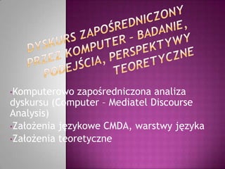 •Komputerowo   zapośredniczona analiza
dyskursu (Computer – Mediatel Discourse
Analysis)
•Założenia językowe CMDA, warstwy języka
•Założenia teoretyczne
 