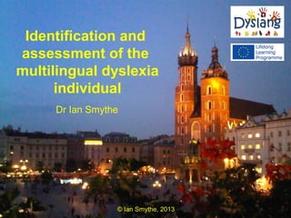 Identification and
assessment of the
multilingual dyslexia
      individual
     Dr Ian Smythe




                 © Ian Smythe, 2013
 