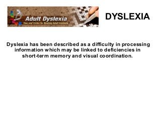 DYSLEXIA

Dyslexia has been described as a difficulty in processing
  information which may be linked to deficiencies in
      short-term memory and visual coordination.
 