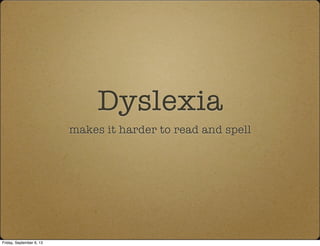 Dyslexia
makes it harder to read and spell
Friday, September 6, 13
 