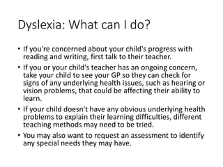 Dyslexia: What can I do?
• If you're concerned about your child's progress with
reading and writing, first talk to their t...