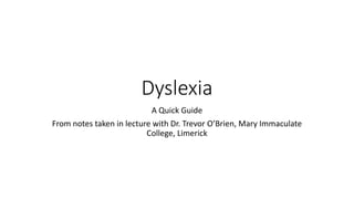 Dyslexia
A Quick Guide
From notes taken in lecture with Dr. Trevor O’Brien, Mary Immaculate
College, Limerick
 