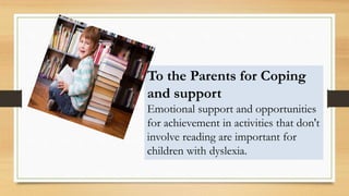 To the Parents for Coping
and support
Emotional support and opportunities
for achievement in activities that don't
involve reading are important for
children with dyslexia.
 