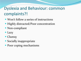 Dyslexia and Behaviour: common complaints?!  Won ’t follow a series of instructions  Highly distracted/Poor concentration  Non-compliant  Lazy Clumsy Socially inappropriate Poor coping mechanisms  