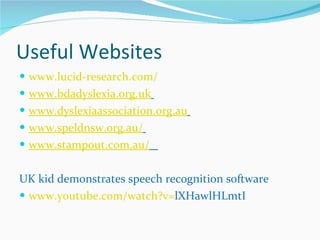 Useful Websites www.lucid-research.com/ www.bdadyslexia.org.uk   www.dyslexiaassociation.org.au   www.speldnsw.org.au/   www.stampout.com.au/   UK kid demonstrates speech recognition software www.youtube.com/watch?v= lXHawlHLmtI   