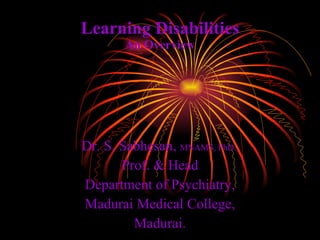 Learning Disabilities An Overview Dr. S. Sabhesan,  MNAMS, PhD., Prof. & Head Department of Psychiatry, Madurai Medical College, Madurai. 