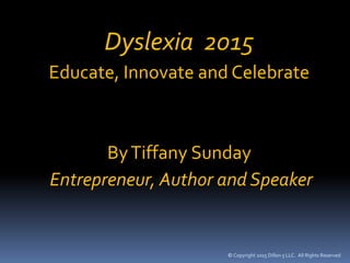 © Copyright 2015 Dillon 5 LLC. All Rights Reserved
Dyslexia 2015
Educate, Innovate and Celebrate
ByTiffany Sunday
Entrepreneur, Author and Speaker
 