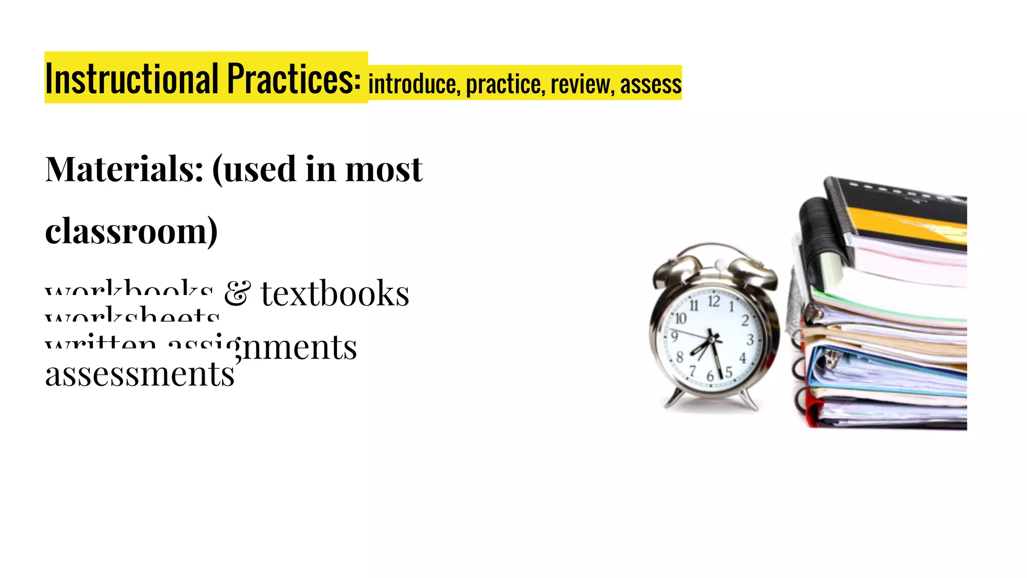 Instructional Practices: introduce, practice, review, assess
Materials: (used in most
classroom)​
workbooks & textbooks​
worksheets​
written assignments​
assessments​
 