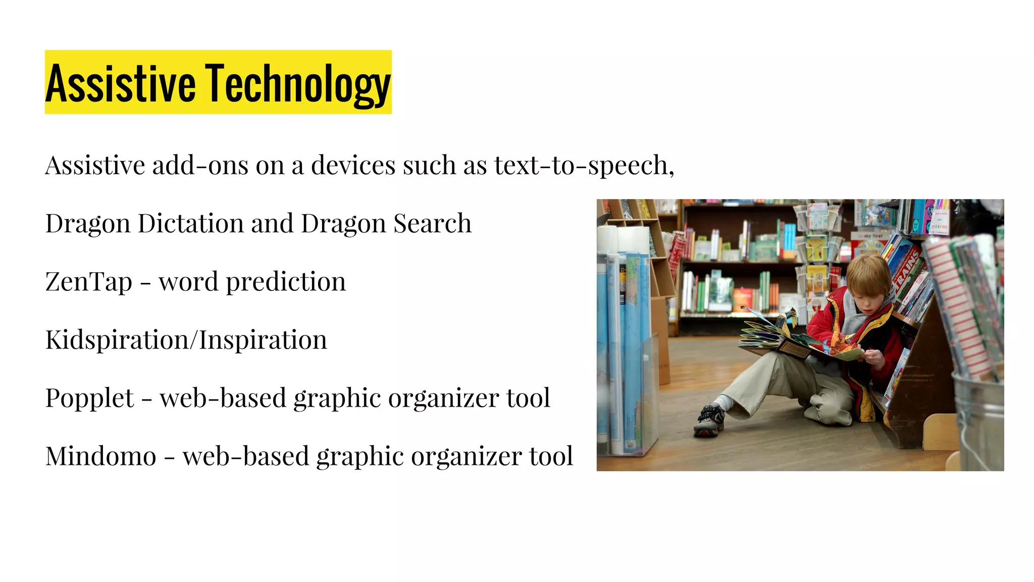 Assistive Technology
Assistive add-ons on a devices such as text-to-speech,
Dragon Dictation and Dragon Search
ZenTap - word prediction
Kidspiration/Inspiration
Popplet - web-based graphic organizer tool
Mindomo - web-based graphic organizer tool
 
