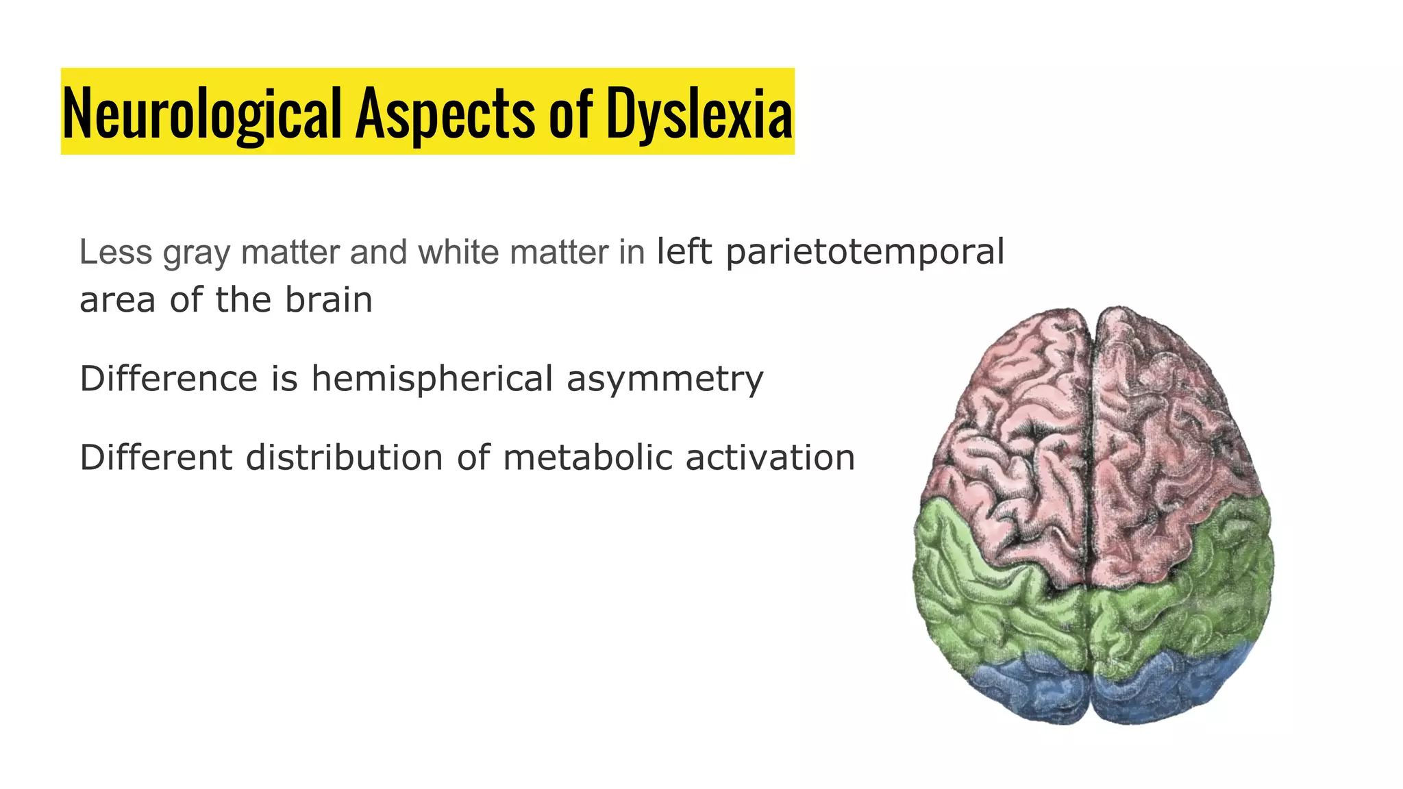 Neurological Aspects of Dyslexia
Less gray matter and white matter in left parietotemporal
area of the brain
Difference is hemispherical asymmetry
Different distribution of metabolic activation
 