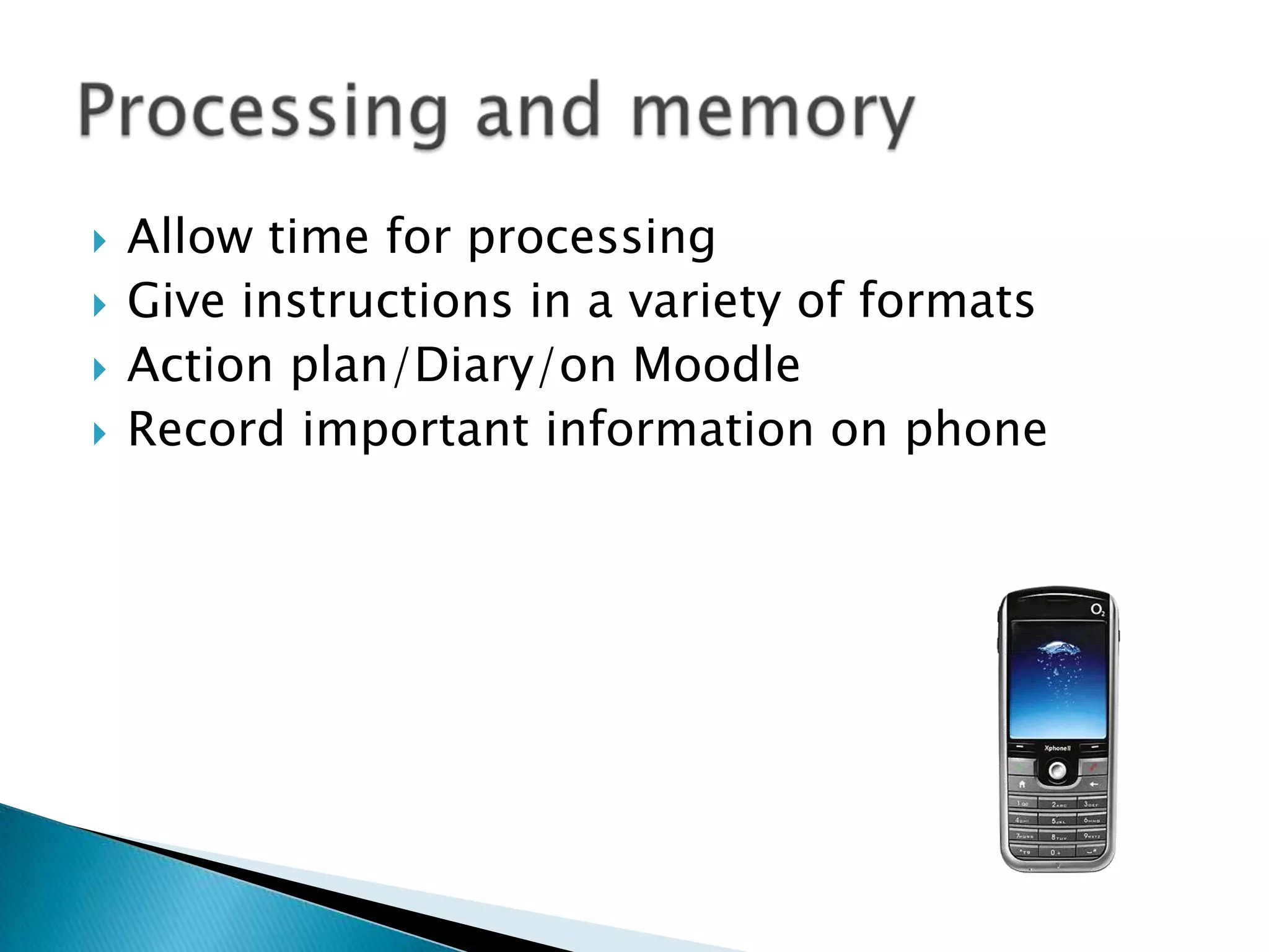  Allow time for processing
 Give instructions in a variety of formats
 Action plan/Diary/on Moodle
 Record important information on phone
 