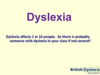 Dyslexia
Dyslexia affects 1 in 10 people. So there is probably
someone with dyslexia in your class if not several!
 