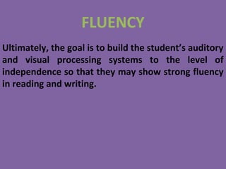 FLUENCY
Ultimately, the goal is to build the student’s auditory
and visual processing systems to the level of
independence so that they may show strong fluency
in reading and writing.
 