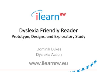 Dyslexia Friendly Reader
Prototype, Designs, and Exploratory Study
Dominik Lukeš
Dyslexia Action
www.ilearnrw.eu
 