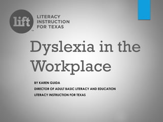 Dyslexia in the
Workplace
BY KAREN GUIDA
DIRECTOR OF ADULT BASIC LITERACY AND EDUCATION
LITERACY INSTRUCTION FOR TEXAS
 