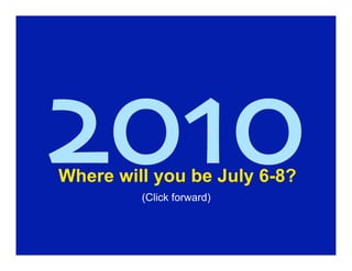 2010
Where will you be July 6-8?
         (Click forward)
 