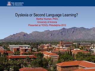 Dyslexia or Second Language Learning?
              Martha Youman, PhDc
               University of Arizona
       Presented at TESOL Philadelphia 2012
 