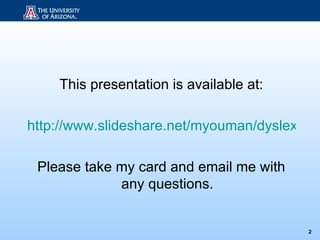 This presentation is available at:

http://www.slideshare.net/myouman/dyslexia-o

 Please take my card and email me with
             any questions.


                                          2
 
