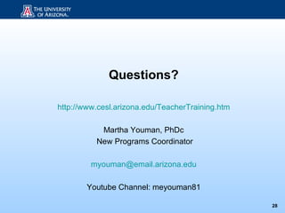 Questions?

http://www.cesl.arizona.edu/TeacherTraining.htm

           Martha Youman, PhDc
          New Programs Coordinator

         myouman@email.arizona.edu

       Youtube Channel: meyouman81

                                                  28
 