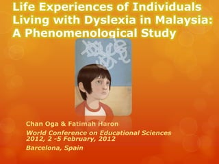 Life Experiences of Individuals
Living with Dyslexia in Malaysia:
A Phenomenological Study




  Chan Oga & Fatimah Haron
  World Conference on Educational Sciences
  2012, 2 -5 February, 2012
  Barcelona, Spain
 