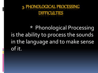 3. PHONOLOGICAL PROCESSING
DIFFICULTIES
* Phonological Processing
is the ability to process the sounds
in the language and to make sense
of it.
 