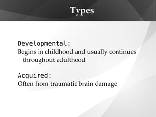 Types Developmental:  Begins in childhood and usually continues throughout adulthood Acquired:   Often from traumatic brain damage 