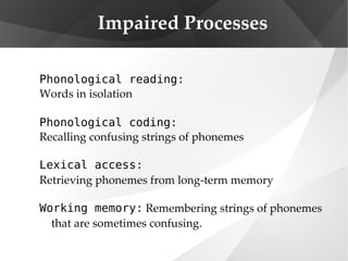 Impaired Processes Phonological reading: Words in isolation Phonological coding: Recalling confusing strings of phonemes Lexical access:   Retrieving phonemes from long-term memory Working memory:  Remembering strings of phonemes that are sometimes confusing. 