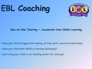 EBL Coaching
One-on-One Tutoring — Accelerate Your Child’s Learning
• Does your child struggle with reading, writing, math, executive functioning.
• Does your child have ADHD or learning challenges?
• Can’t bring your child to our learning center for tutoring?
 