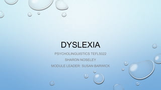 DYSLEXIA
PSYCHOLINGUISTICS TEFL5022
SHARON NOSELEY
MODULE LEADER: SUSAN BARWICK
 