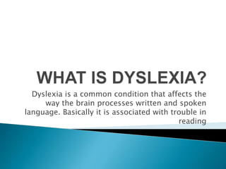 Dyslexia is a common condition that affects the
way the brain processes written and spoken
language. Basically it is associated with trouble in
reading
 