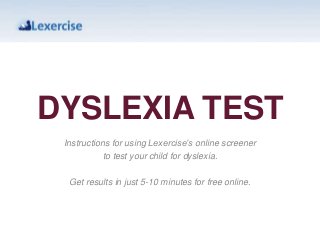 DYSLEXIA TEST
Instructions for using Lexercise’s online screener
to test your child for dyslexia.
Get results in just 5-10 minutes for free online.
 