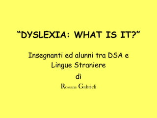 “ DYSLEXIA: WHAT IS IT?” Insegnanti ed alunni tra DSA e Lingue Straniere di R ossana  G abrieli 