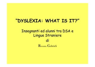 “DYSLEXIA: WHAT IS IT?”

  Insegnanti ed alunni tra DSA e
        Lingue Straniere
                 di
           Rossana Gabrieli
 