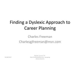 Finding a Dyslexic Approach to
Career Planning
Charles Freeman
Charlesgjfreeman@msn.com
Dyslexic Success UK -
http://celebratedhub.org - equipping
diverse learners
04/08/2015
 