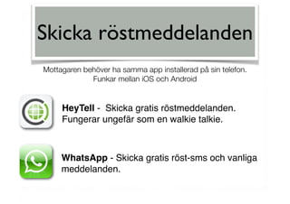 Skicka röstmeddelanden
HeyTell - Skicka gratis röstmeddelanden.
Fungerar ungefär som en walkie talkie.
WhatsApp - Skicka gratis röst-sms och vanliga
meddelanden.
Mottagaren behöver ha samma app installerad på sin telefon. 
Funkar mellan iOS och Android
 