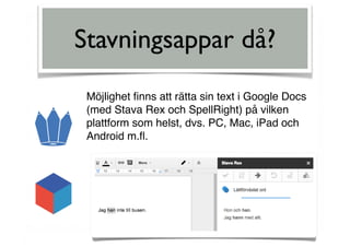 Stavningsappar då?
Möjlighet ﬁnns att rätta sin text i Google Docs
(med Stava Rex och SpellRight) på vilken
plattform som helst, dvs. PC, Mac, iPad och
Android m.ﬂ.
 