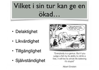 • Delaktighet
• Likvärdighet
• Tillgänglighet
• Självständighet
Vilket i sin tur kan ge en
ökad…
”Everybody is a genius. But if you
judge a ﬁsh by its ability to climb a
tree, it will live its whole life believing
it’s stupid”
Albert Einstein
 