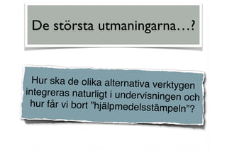 Hur ska de olika alternativa verktygen
integreras naturligt i undervisningen och
hur får vi bort ”hjälpmedelsstämpeln”?
De största utmaningarna…?
 