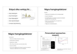 Fr SPSM 2016
Erbjud olika verktyg för…
ökad delaktighet
ökad likvärdighet
ökad tillgänglighet
ökad självständighet
minskad stigmatisering
Några framgångsfaktorer
Skolnivå:
Tydlig vision från skolledning. Och en prioriterad sådan.
En god IT-infrastruktur
Ett förhållningssätt som signalerar acceptans för alternativa
lärverktyg, som inte innebär fusk
Skolan har en god dela-kultur och en plan för hur
kunskapsdelning ska ske
Tillgång till en skoldatateksfunktion
Några framgångsfaktorer
Lärar/elevnivå:
Alla elever har tillgång till alternativa lärverktyg
Samtliga elever får utbildning
Elevpiloter kan utbildas
Olika verktyg till olika elever, beroende på olika behov.
All personal utbildas.
Ta till vara på möjligheterna för alla elever, snarare än att endast se
verktygen som hjälpmedel för dem med svårigheter
Personalised approaches-
research
Schneps MH, Thomson JM, Chen C, Sonnert G,
Pomplun M (2013)
 