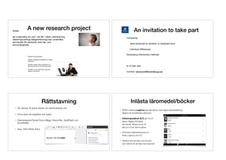 A new research project
Reasons to be cautious:

Spoken narratives are diﬀerent to written
narratives

Dictation places heavy demands on 1)
Working memory 2) word ﬁnding skills

Dictation is not a skill that is typically
taught or practiced
Syftet 

att undersöka om och i så fall i vilken utsträckning
dikteringsverktyg (taligenkänning) kan underlätta
skrivandet för personer med läs- och
skrivsvårigheter.
An invitation to take part
Comparing 

	 texts produced by dictation or keyboard input

individual diﬀerences

Developing intervention methods

9-10 year olds

Contact: sanna.kraft@svenska.gu.se
Co
Rättstavning
Tar hänsyn till grava stavfel och lättförväxlade ord.
Finns även på engelska och tyska.
Datorprogram/Goole Docs-tillägg: Stava Rex, SpellRight och
SchreibRex
App: Oribi Writer (Edu)
Inlästa läromedel/böcker
MTM:s katalog Legimus ger alla elever med någon läsnedsättning
tillgång till skönlitterära talböcker.
Inläsningsstjänst (ILT) ger ALLA  
elever tillgång till inlästa  
läromedel. Skapa konto till  
alla om ni har denna tjänst.
Informera vårdnadshavare om 
både Legimus och ILT.
Värdera inte att läsa med öronen  
som sämre än att läsa med ögonen!
 