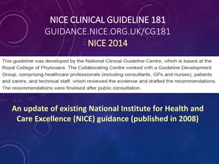 NICE CLINICAL GUIDELINE 181
GUIDANCE.NICE.ORG.UK/CG181
NICE 2014
An update of existing National Institute for Health and
Care Excellence (NICE) guidance (published in 2008)
 