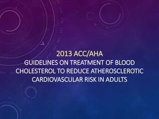 2013 ACC/AHA
GUIDELINES ON TREATMENT OF BLOOD
CHOLESTEROL TO REDUCE ATHEROSCLEROTIC
CARDIOVASCULAR RISK IN ADULTS
 